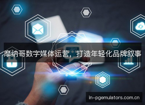 摩纳哥数字媒体运营,打造年轻化品牌叙事 摩纳哥数字媒体运营,打造年轻化品牌叙事