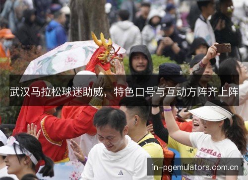 武汉马拉松球迷助威，特色口号与互动方阵齐上阵